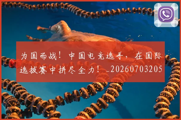 为国而战！中国电竞选手，在国际选拔赛中拼尽全力！_20260703205750