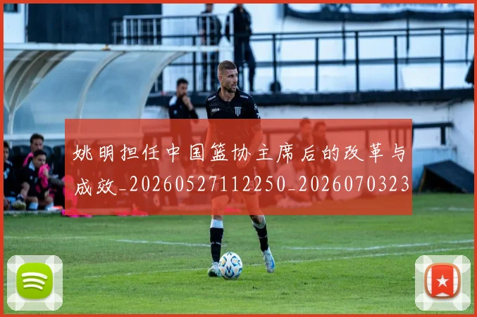 姚明担任中国篮协主席后的改革与成效_20260527112250_20260703232842