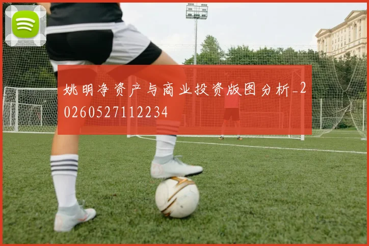 姚明净资产与商业投资版图分析_20260527112234