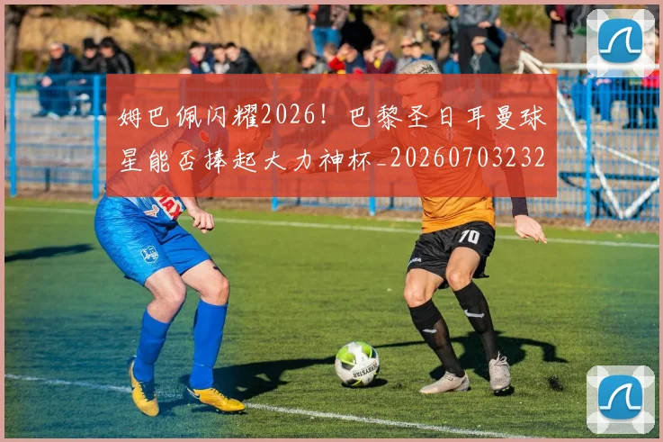姆巴佩闪耀2026！巴黎圣日耳曼球星能否捧起大力神杯_20260703232408
